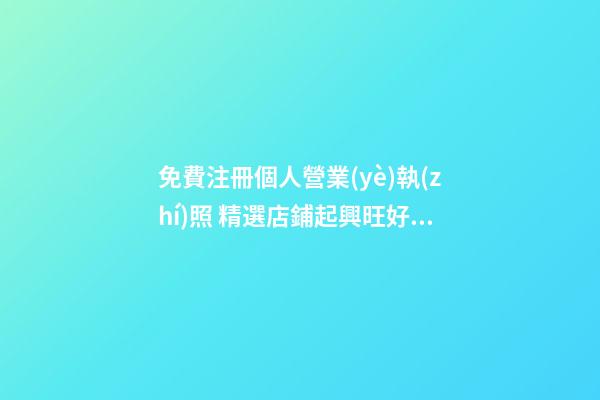 免費注冊個人營業(yè)執(zhí)照 精選店鋪起興旺好名稱-名學(xué)網(wǎng)-第1張-店鋪起名-玄機派